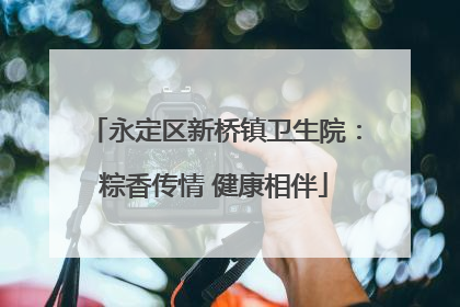 永定区新桥镇卫生院：粽香传情 健康相伴