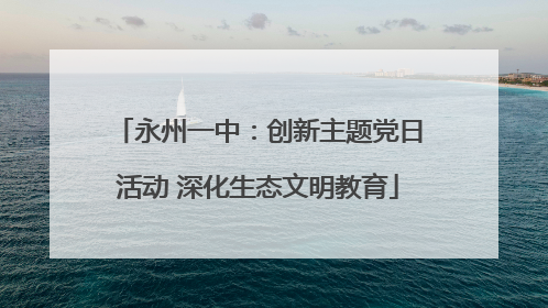 永州一中：创新主题党日活动 深化生态文明教育