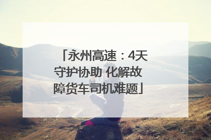 永州高速：4天守护协助 化解故障货车司机难题
