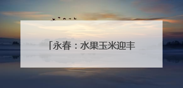 永春：水果玉米迎丰收 采摘尝鲜正当时
