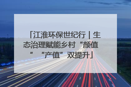 江淮环保世纪行｜生态治理赋能乡村“颜值”“产值”双提升