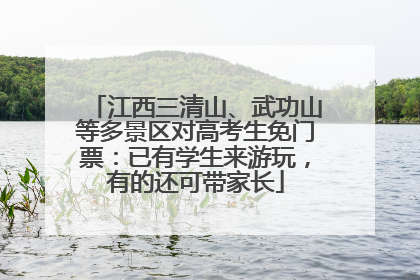 江西三清山、武功山等多景区对高考生免门票：已有学生来游玩，有的还可带家长