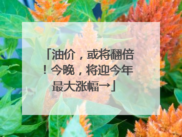 油价，或将翻倍！今晚，将迎今年最大涨幅→