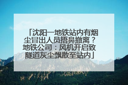 沈阳一地铁站内有烟尘冒出人员捂鼻撤离？地铁公司：风机开启致隧道灰尘飘散至站内