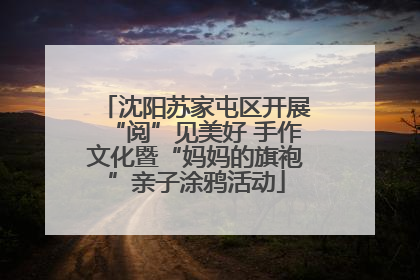 沈阳苏家屯区开展“阅”见美好 手作文化暨“妈妈的旗袍”亲子涂鸦活动