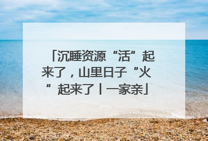沉睡资源“活”起来了，山里日子“火”起来了丨一家亲