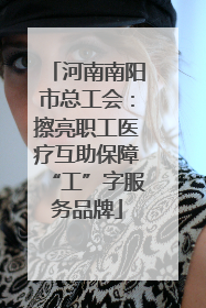 河南南阳市总工会：擦亮职工医疗互助保障“工”字服务品牌