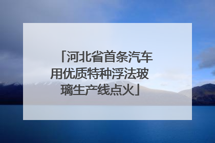 河北省首条汽车用优质特种浮法玻璃生产线点火