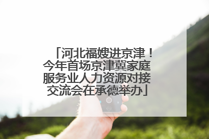 河北福嫂进京津！今年首场京津冀家庭服务业人力资源对接交流会在承德举办