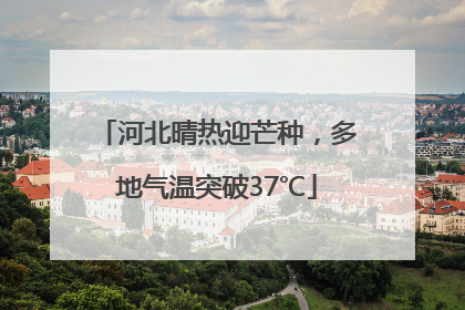 河北晴热迎芒种，多地气温突破37℃