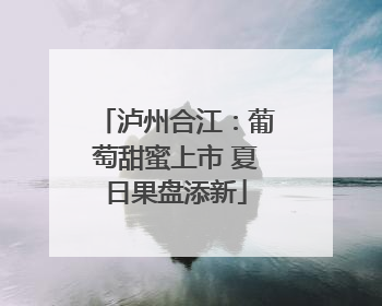 泸州合江：葡萄甜蜜上市 夏日果盘添新