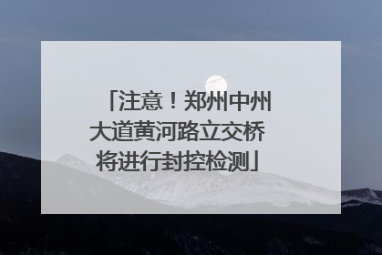 注意！郑州中州大道黄河路立交桥将进行封控检测