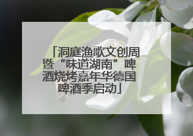 洞庭渔歌文创周暨“味道湖南”啤酒烧烤嘉年华德国啤酒季启动