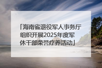 海南省退役军人事务厅组织开展2025年度军休干部荣誉疗养活动