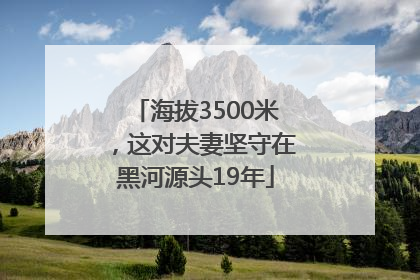 海拔3500米，这对夫妻坚守在黑河源头19年