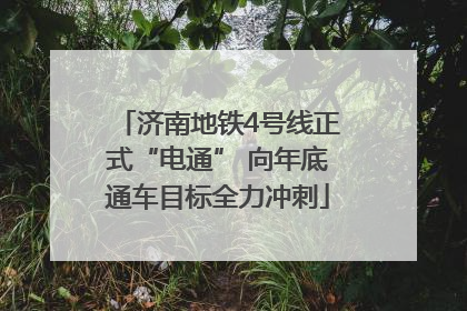 济南地铁4号线正式“电通” 向年底通车目标全力冲刺