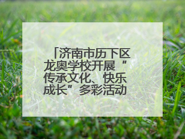 济南市历下区龙奥学校开展“传承文化、快乐成长”多彩活动欢庆儿童节