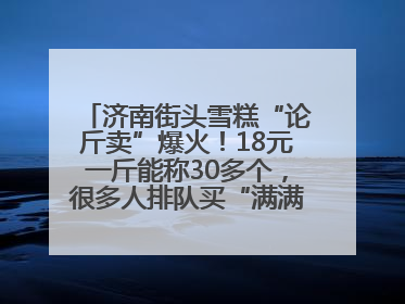 济南街头雪糕“论斤卖”爆火！18元一斤能称30多个，很多人排队买“满满一大兜”