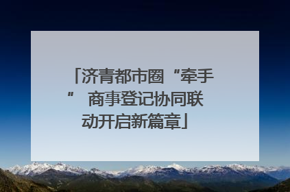 济青都市圈“牵手” 商事登记协同联动开启新篇章