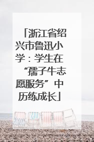 浙江省绍兴市鲁迅小学：学生在“孺子牛志愿服务”中历练成长