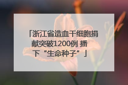 浙江省造血干细胞捐献突破1200例 播下“生命种子”