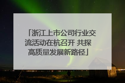 浙江上市公司行业交流活动在杭召开 共探高质量发展新路径