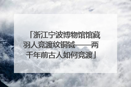 浙江宁波博物馆馆藏羽人竞渡纹铜钺——两千年前古人如何竞渡