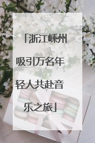 浙江嵊州吸引万名年轻人共赴音乐之旅