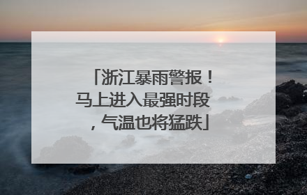 浙江暴雨警报！马上进入最强时段，气温也将猛跌