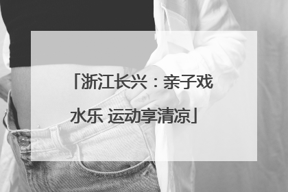 浙江长兴：亲子戏水乐 运动享清凉