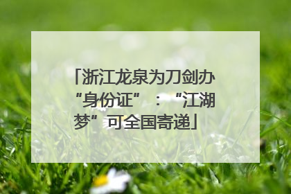 浙江龙泉为刀剑办“身份证”：“江湖梦”可全国寄递