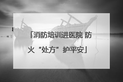 消防培训进医院 防火“处方”护平安