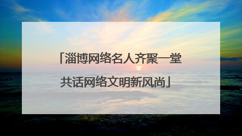 淄博网络名人齐聚一堂 共话网络文明新风尚