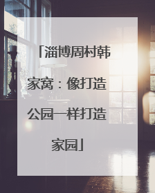 淄博周村韩家窝：像打造公园一样打造家园