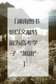 湖南图书馆以文献特展为高考学子“加油”