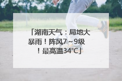 湖南天气：局地大暴雨！阵风7～9级！最高温34℃