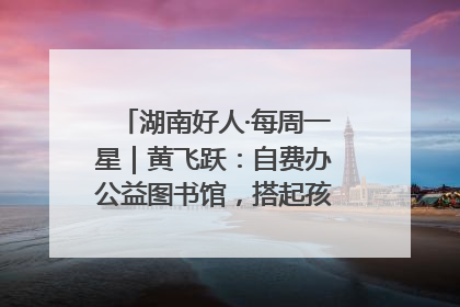 湖南好人·每周一星｜黄飞跃：自费办公益图书馆，搭起孩子们的文学梦