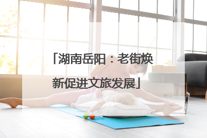 湖南岳阳：老街焕新促进文旅发展