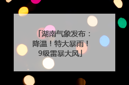 湖南气象发布：降温！特大暴雨！9级雷暴大风