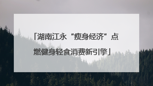 湖南江永“瘦身经济”点燃健身轻食消费新引擎