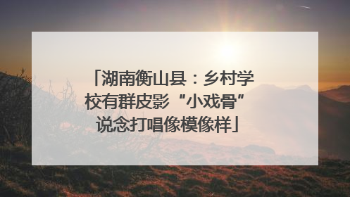 湖南衡山县：乡村学校有群皮影“小戏骨” 说念打唱像模像样
