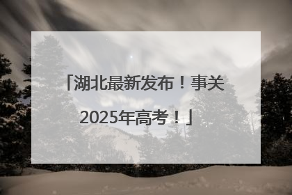 湖北最新发布！事关2025年高考！