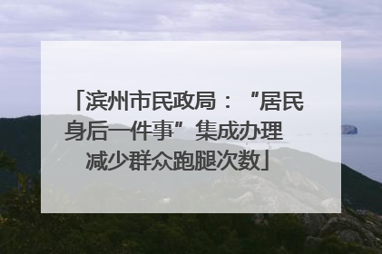滨州市民政局：“居民身后一件事”集成办理 减少群众跑腿次数