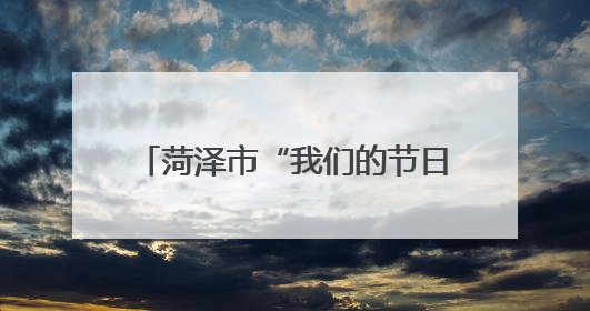菏泽市“我们的节日·端午”主题活动暨全市文明实践精品项目案例交流活动举办