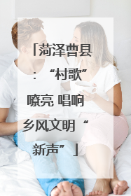 菏泽曹县：“村歌”嘹亮 唱响乡风文明“新声”
