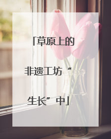 草原上的非遗工坊“生长”中