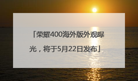 荣耀400海外版外观曝光，将于5月22日发布