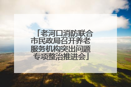 老河口消防联合市民政局召开养老服务机构突出问题专项整治推进会