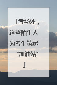 考场外，这些陌生人为考生筑起“加油站”