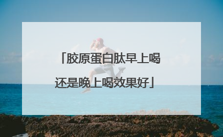 胶原蛋白肽早上喝还是晚上喝效果好
